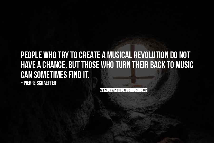 Pierre Schaeffer Quotes: People who try to create a musical revolution do not have a chance, but those who turn their back to music can sometimes find it.