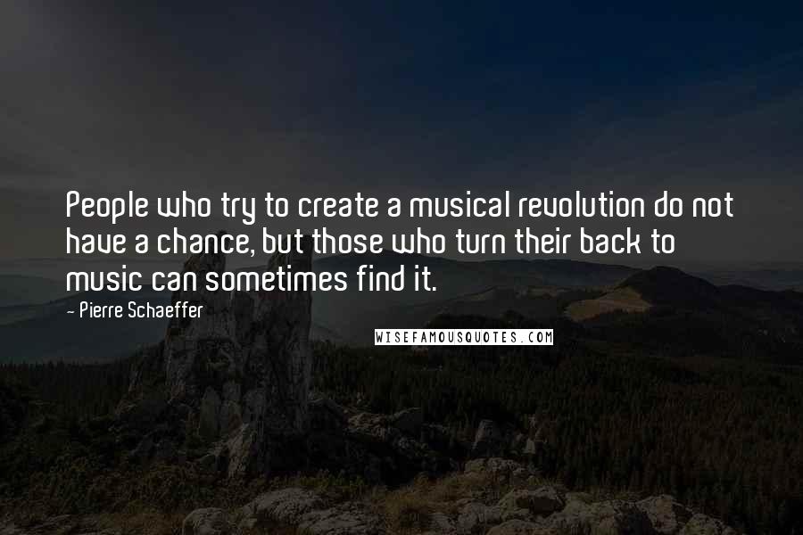 Pierre Schaeffer Quotes: People who try to create a musical revolution do not have a chance, but those who turn their back to music can sometimes find it.