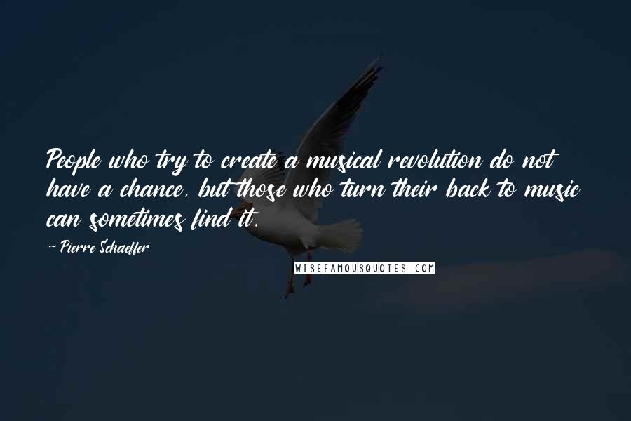 Pierre Schaeffer Quotes: People who try to create a musical revolution do not have a chance, but those who turn their back to music can sometimes find it.