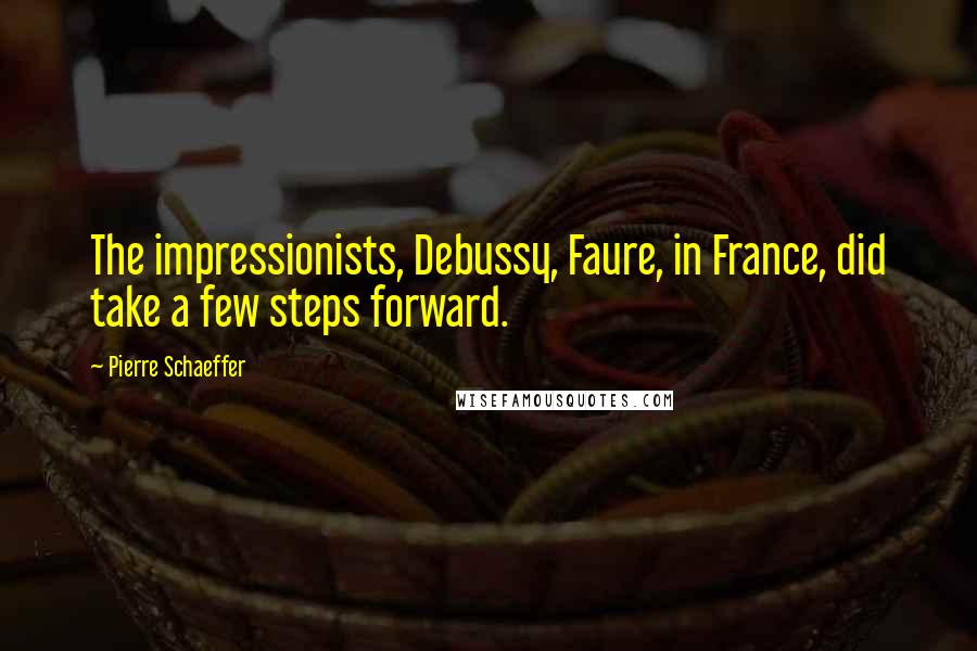 Pierre Schaeffer Quotes: The impressionists, Debussy, Faure, in France, did take a few steps forward.