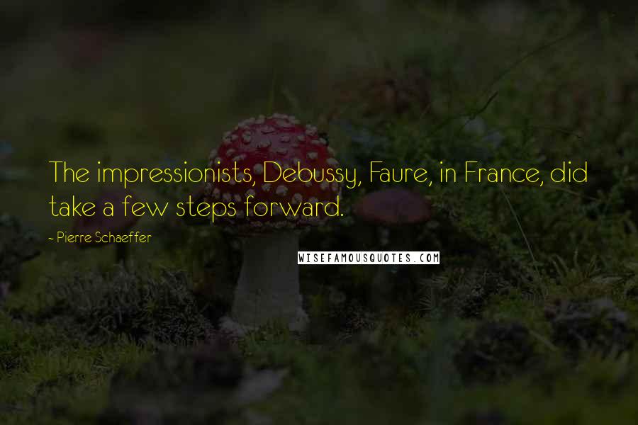 Pierre Schaeffer Quotes: The impressionists, Debussy, Faure, in France, did take a few steps forward.