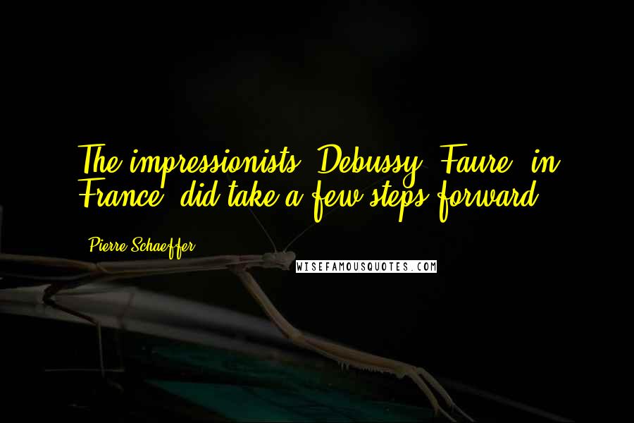 Pierre Schaeffer Quotes: The impressionists, Debussy, Faure, in France, did take a few steps forward.