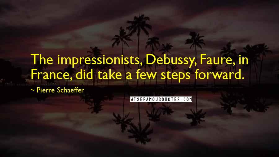 Pierre Schaeffer Quotes: The impressionists, Debussy, Faure, in France, did take a few steps forward.