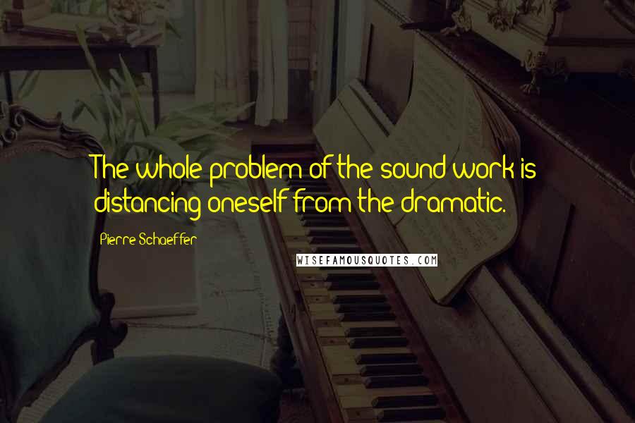 Pierre Schaeffer Quotes: The whole problem of the sound-work is distancing oneself from the dramatic.