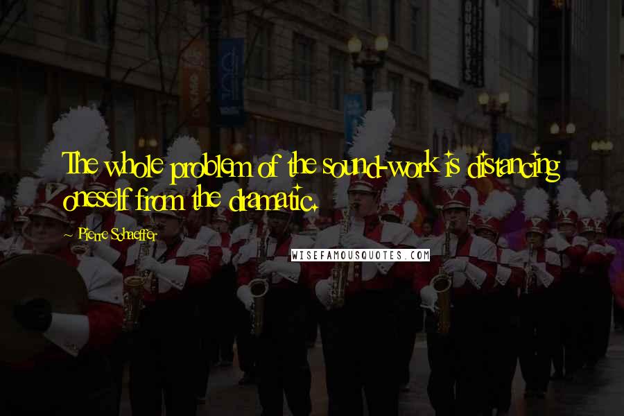 Pierre Schaeffer Quotes: The whole problem of the sound-work is distancing oneself from the dramatic.