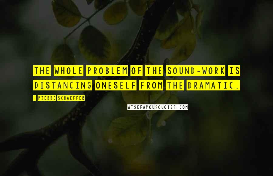 Pierre Schaeffer Quotes: The whole problem of the sound-work is distancing oneself from the dramatic.