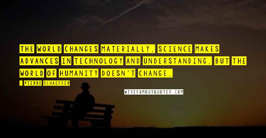 Pierre Schaeffer Quotes: The world changes materially. Science makes advances in technology and understanding. But the world of humanity doesn't change.