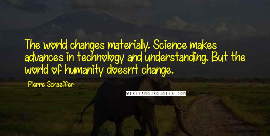 Pierre Schaeffer Quotes: The world changes materially. Science makes advances in technology and understanding. But the world of humanity doesn't change.