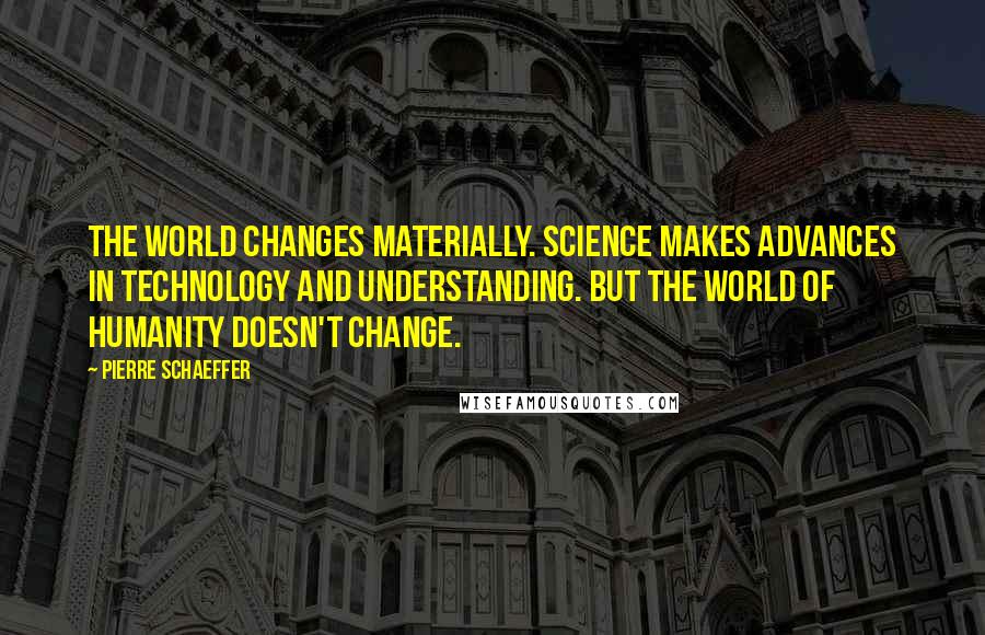 Pierre Schaeffer Quotes: The world changes materially. Science makes advances in technology and understanding. But the world of humanity doesn't change.