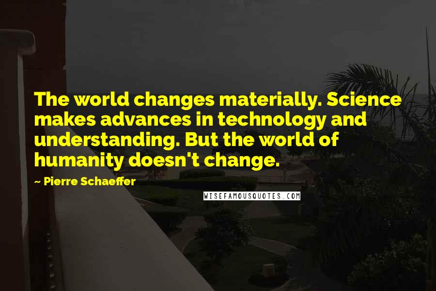 Pierre Schaeffer Quotes: The world changes materially. Science makes advances in technology and understanding. But the world of humanity doesn't change.