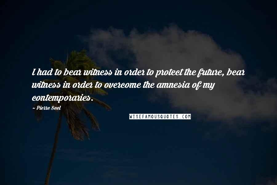 Pierre Seel Quotes: I had to bear witness in order to protect the future, bear witness in order to overcome the amnesia of my contemporaries.
