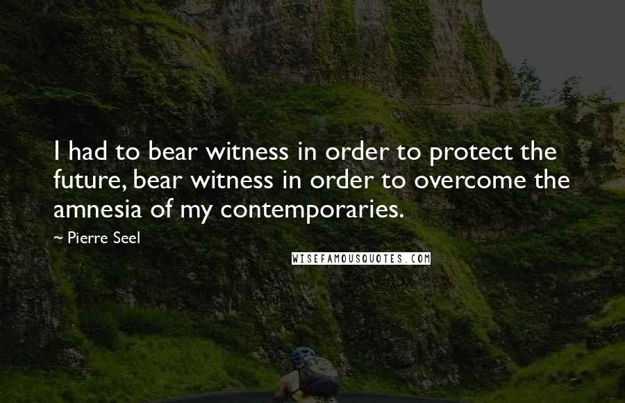 Pierre Seel Quotes: I had to bear witness in order to protect the future, bear witness in order to overcome the amnesia of my contemporaries.
