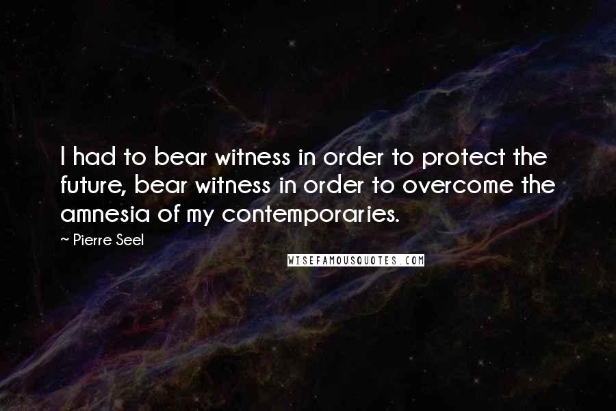 Pierre Seel Quotes: I had to bear witness in order to protect the future, bear witness in order to overcome the amnesia of my contemporaries.