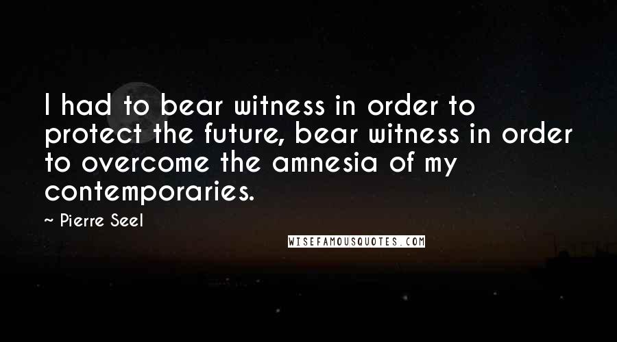 Pierre Seel Quotes: I had to bear witness in order to protect the future, bear witness in order to overcome the amnesia of my contemporaries.