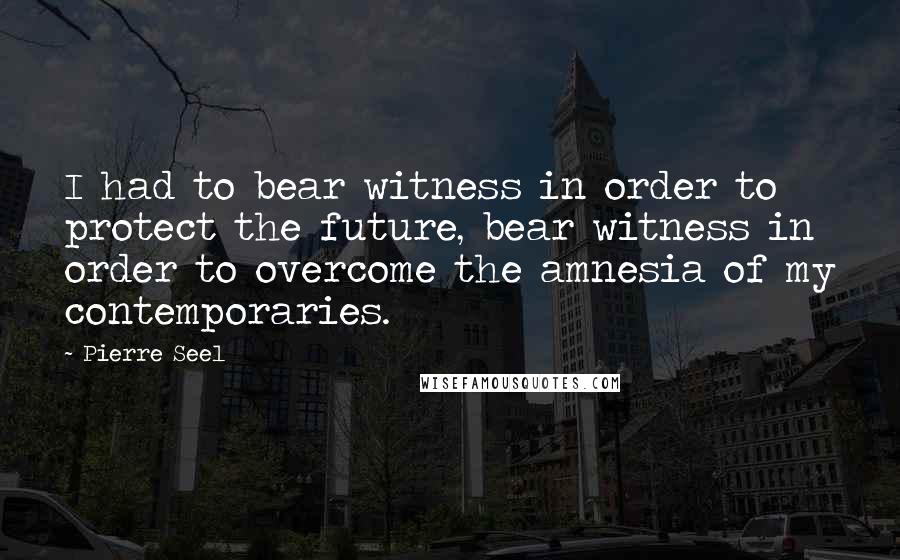 Pierre Seel Quotes: I had to bear witness in order to protect the future, bear witness in order to overcome the amnesia of my contemporaries.
