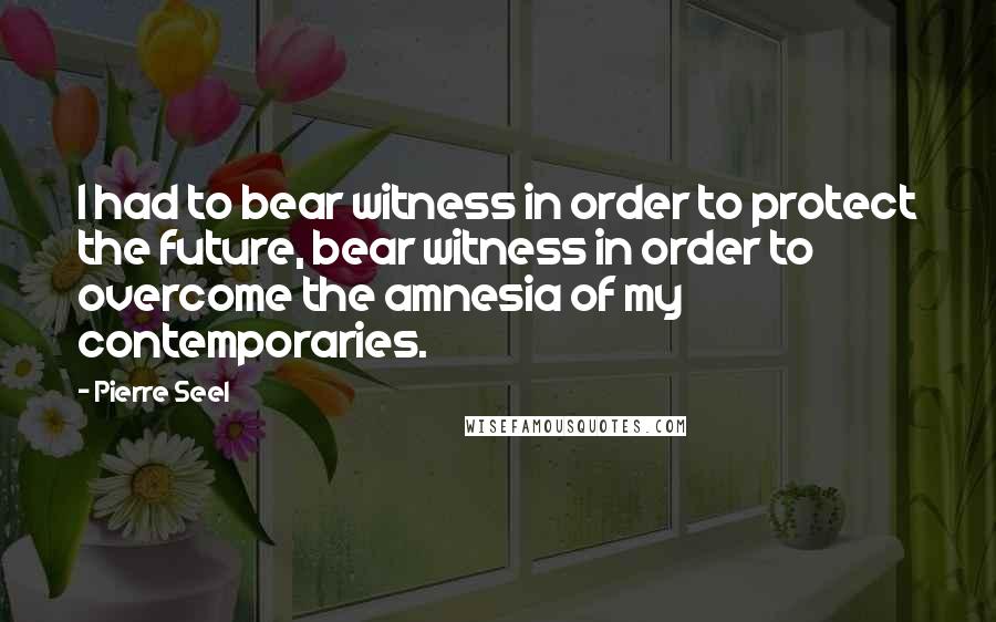 Pierre Seel Quotes: I had to bear witness in order to protect the future, bear witness in order to overcome the amnesia of my contemporaries.