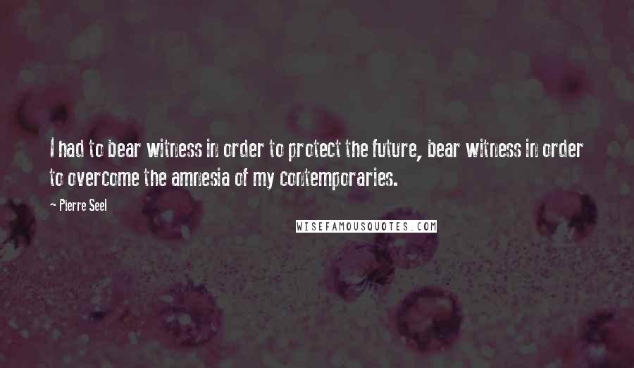 Pierre Seel Quotes: I had to bear witness in order to protect the future, bear witness in order to overcome the amnesia of my contemporaries.