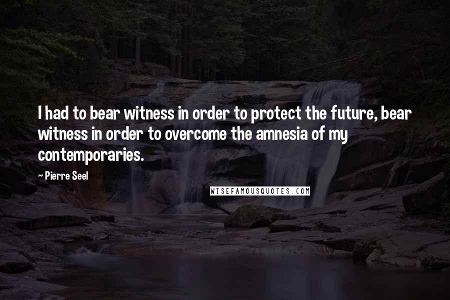 Pierre Seel Quotes: I had to bear witness in order to protect the future, bear witness in order to overcome the amnesia of my contemporaries.