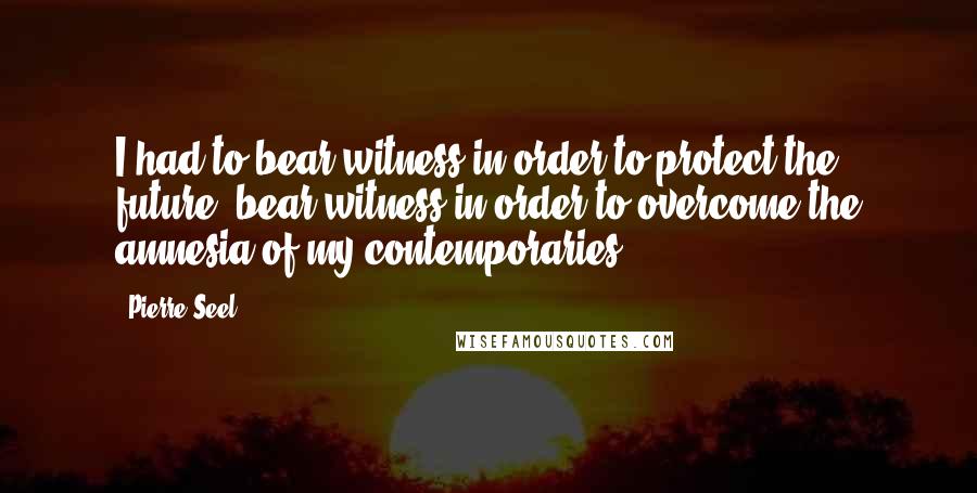 Pierre Seel Quotes: I had to bear witness in order to protect the future, bear witness in order to overcome the amnesia of my contemporaries.