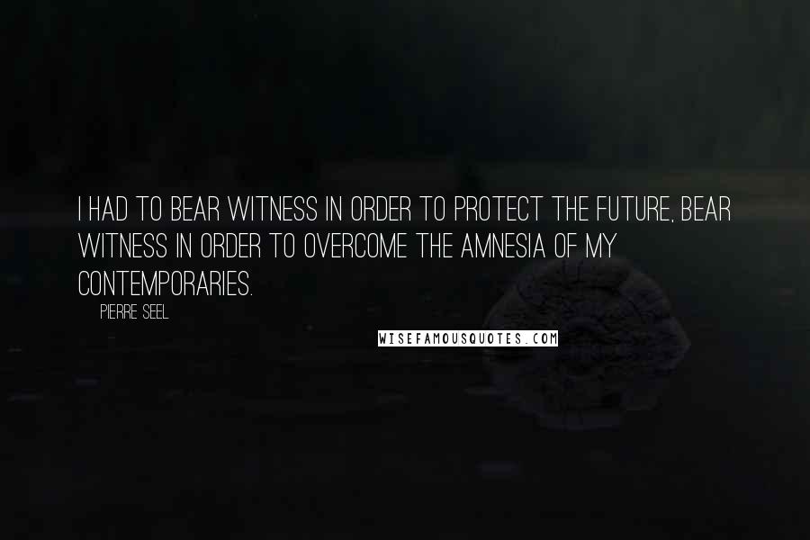 Pierre Seel Quotes: I had to bear witness in order to protect the future, bear witness in order to overcome the amnesia of my contemporaries.