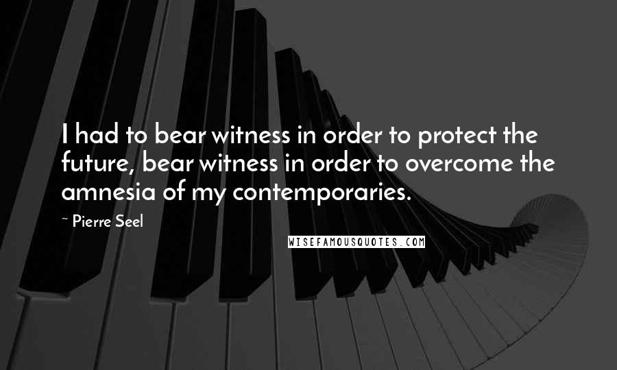 Pierre Seel Quotes: I had to bear witness in order to protect the future, bear witness in order to overcome the amnesia of my contemporaries.