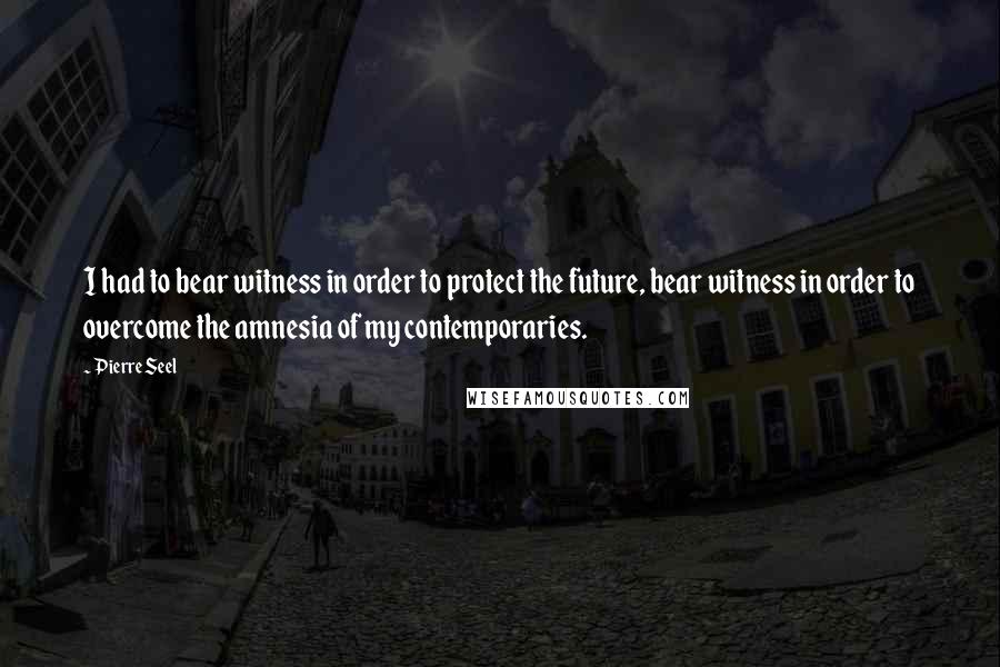 Pierre Seel Quotes: I had to bear witness in order to protect the future, bear witness in order to overcome the amnesia of my contemporaries.