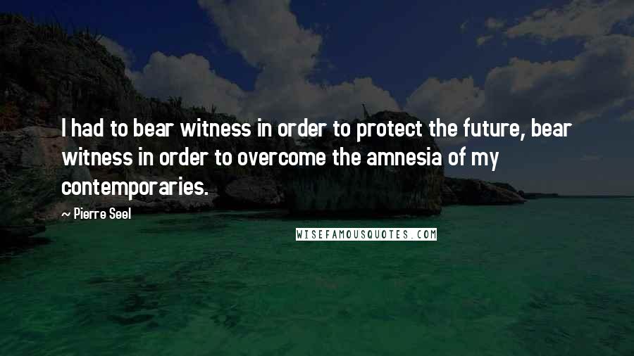 Pierre Seel Quotes: I had to bear witness in order to protect the future, bear witness in order to overcome the amnesia of my contemporaries.