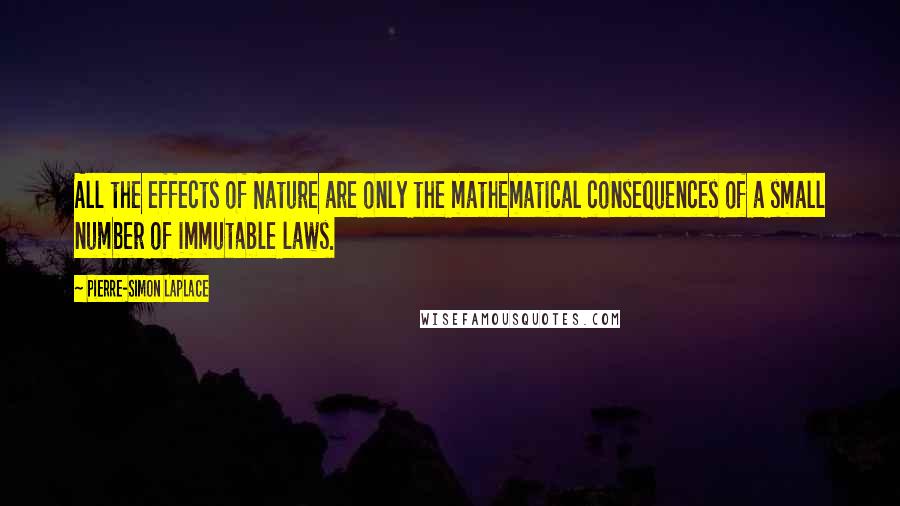 Pierre-Simon Laplace Quotes: All the effects of Nature are only the mathematical consequences of a small number of immutable laws.