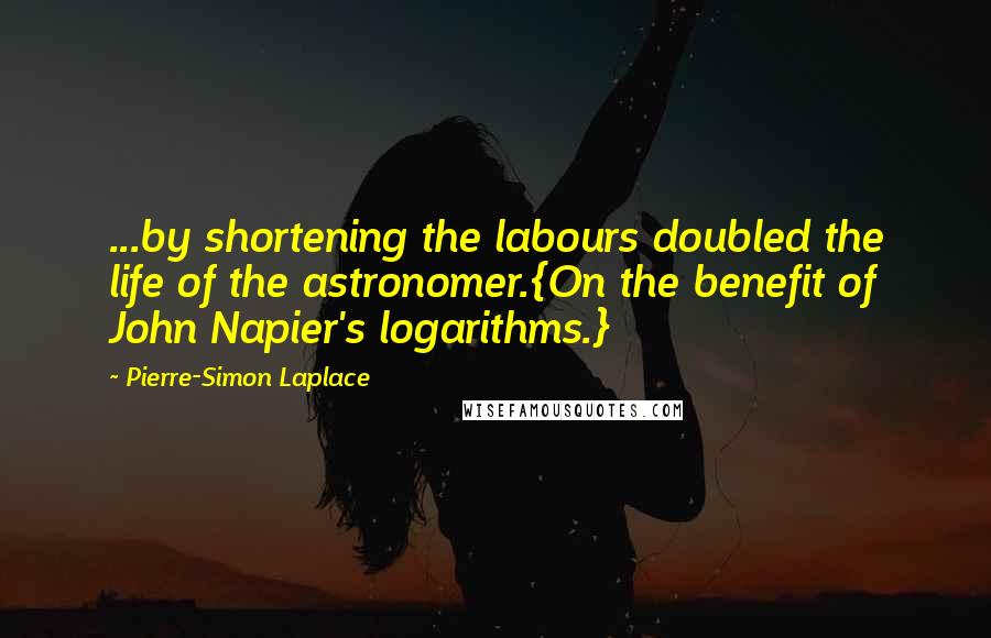 Pierre-Simon Laplace Quotes: ...by shortening the labours doubled the life of the astronomer.{On the benefit of John Napier's logarithms.}