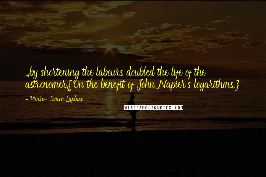 Pierre-Simon Laplace Quotes: ...by shortening the labours doubled the life of the astronomer.{On the benefit of John Napier's logarithms.}