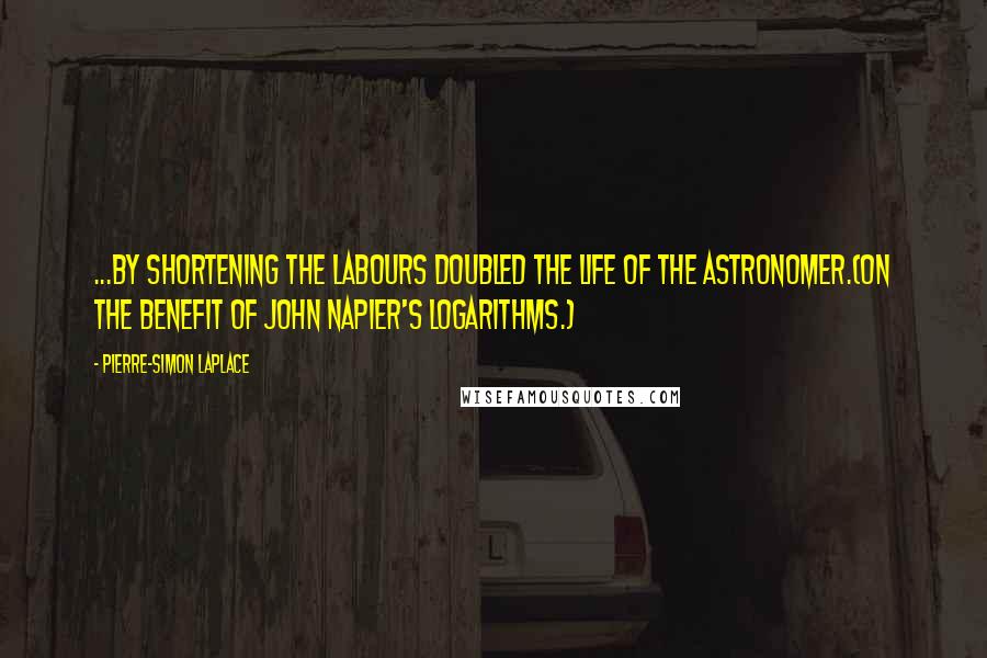 Pierre-Simon Laplace Quotes: ...by shortening the labours doubled the life of the astronomer.{On the benefit of John Napier's logarithms.}