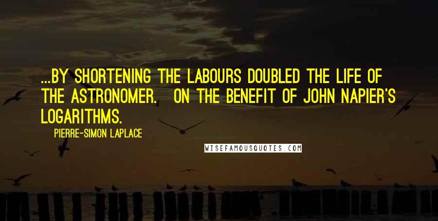 Pierre-Simon Laplace Quotes: ...by shortening the labours doubled the life of the astronomer.{On the benefit of John Napier's logarithms.}