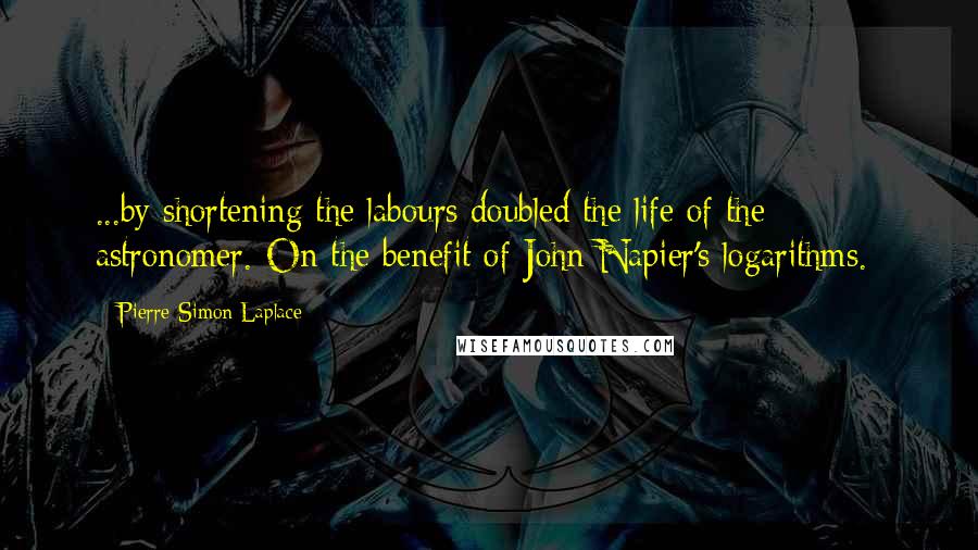 Pierre-Simon Laplace Quotes: ...by shortening the labours doubled the life of the astronomer.{On the benefit of John Napier's logarithms.}