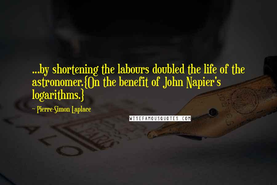 Pierre-Simon Laplace Quotes: ...by shortening the labours doubled the life of the astronomer.{On the benefit of John Napier's logarithms.}