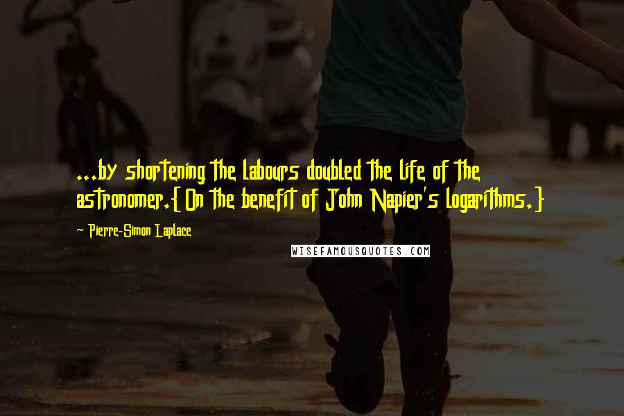 Pierre-Simon Laplace Quotes: ...by shortening the labours doubled the life of the astronomer.{On the benefit of John Napier's logarithms.}