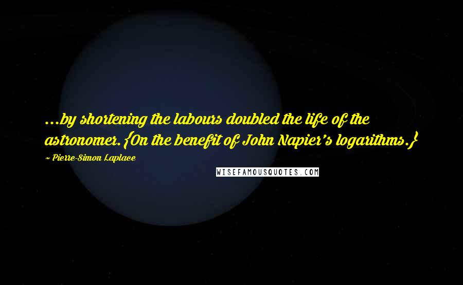 Pierre-Simon Laplace Quotes: ...by shortening the labours doubled the life of the astronomer.{On the benefit of John Napier's logarithms.}