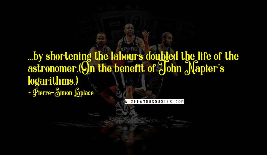 Pierre-Simon Laplace Quotes: ...by shortening the labours doubled the life of the astronomer.{On the benefit of John Napier's logarithms.}