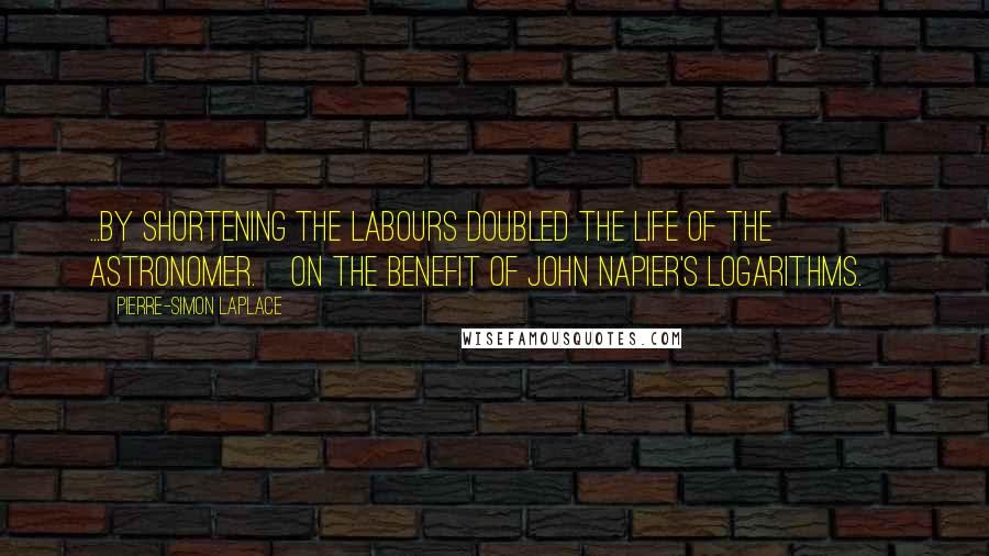 Pierre-Simon Laplace Quotes: ...by shortening the labours doubled the life of the astronomer.{On the benefit of John Napier's logarithms.}