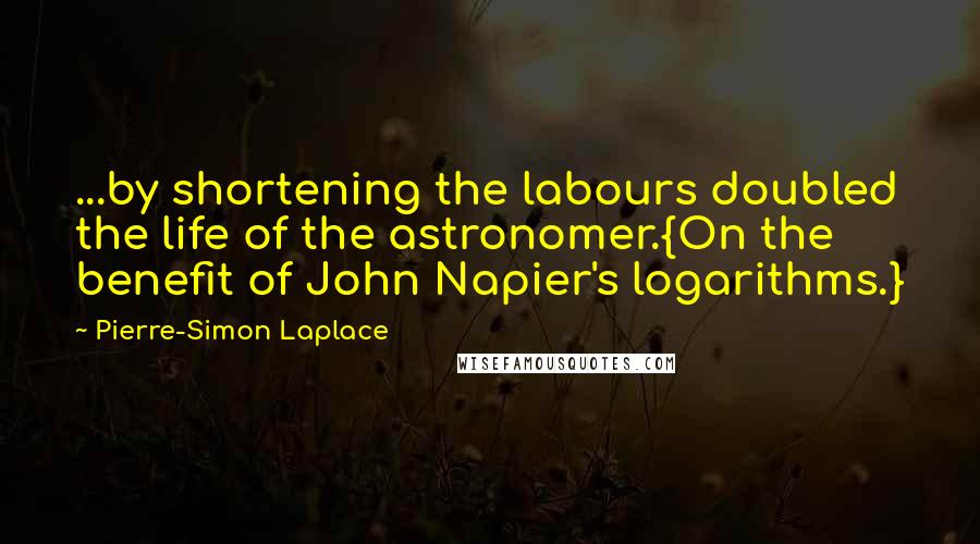 Pierre-Simon Laplace Quotes: ...by shortening the labours doubled the life of the astronomer.{On the benefit of John Napier's logarithms.}