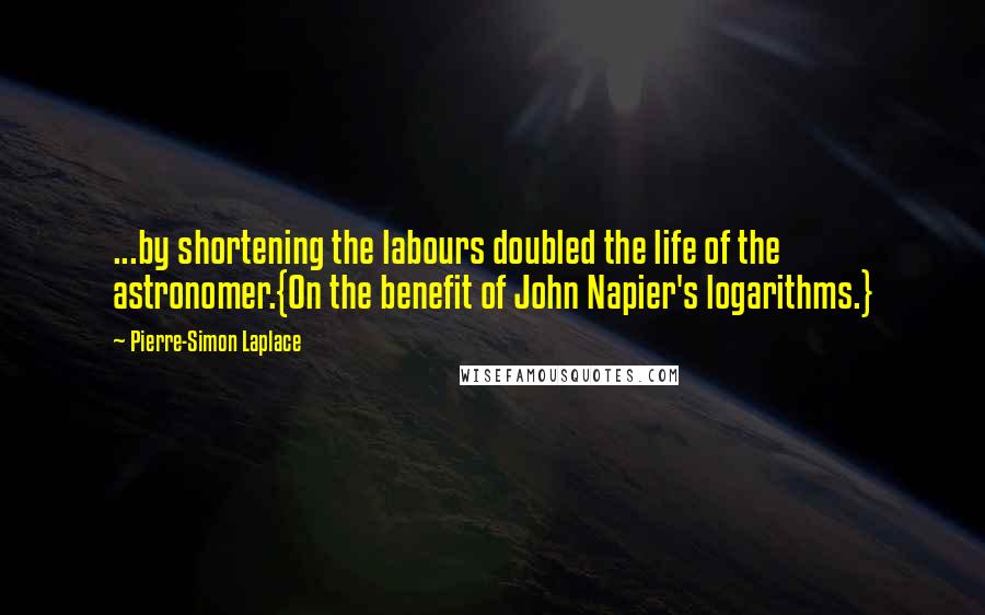 Pierre-Simon Laplace Quotes: ...by shortening the labours doubled the life of the astronomer.{On the benefit of John Napier's logarithms.}