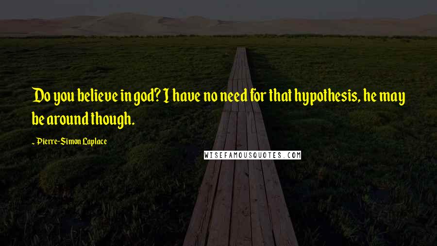 Pierre-Simon Laplace Quotes: Do you believe in god? I have no need for that hypothesis, he may be around though.