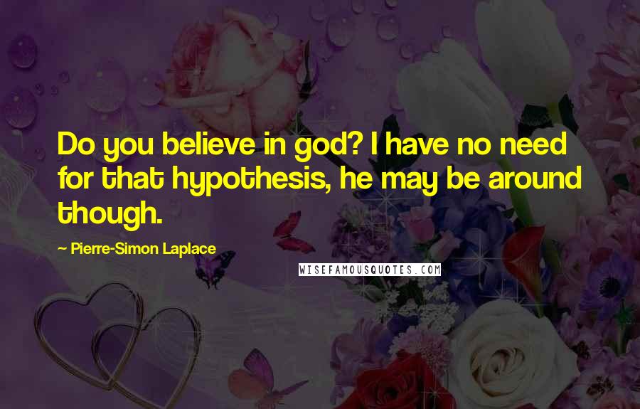 Pierre-Simon Laplace Quotes: Do you believe in god? I have no need for that hypothesis, he may be around though.