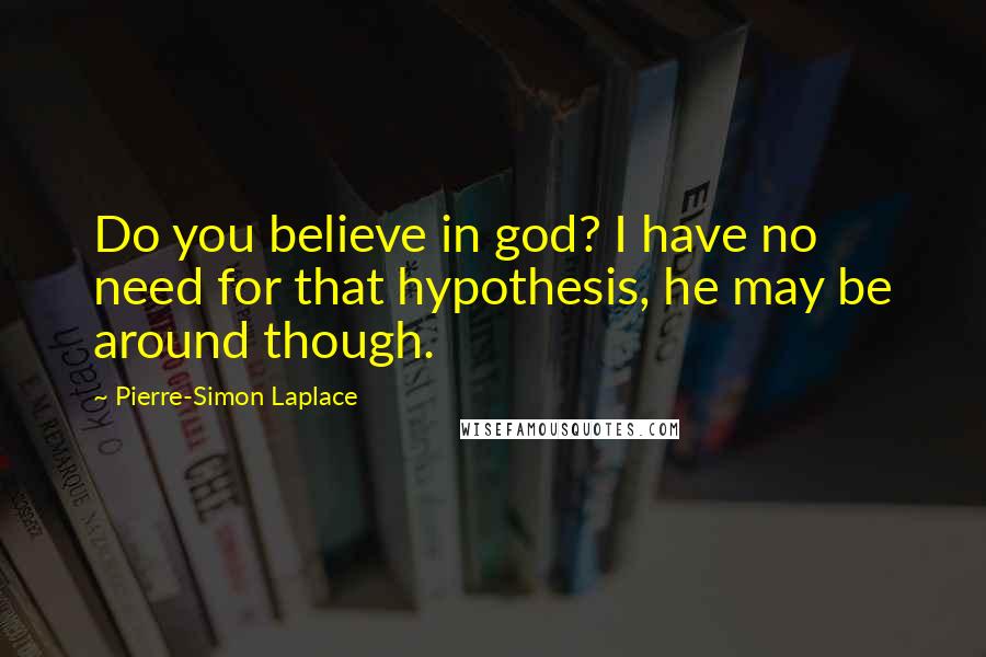 Pierre-Simon Laplace Quotes: Do you believe in god? I have no need for that hypothesis, he may be around though.