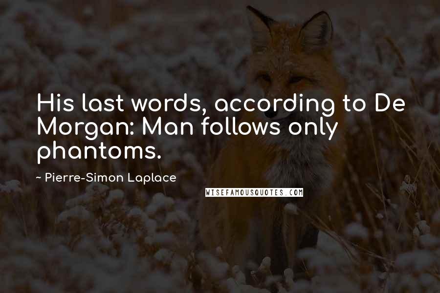 Pierre-Simon Laplace Quotes: His last words, according to De Morgan: Man follows only phantoms.