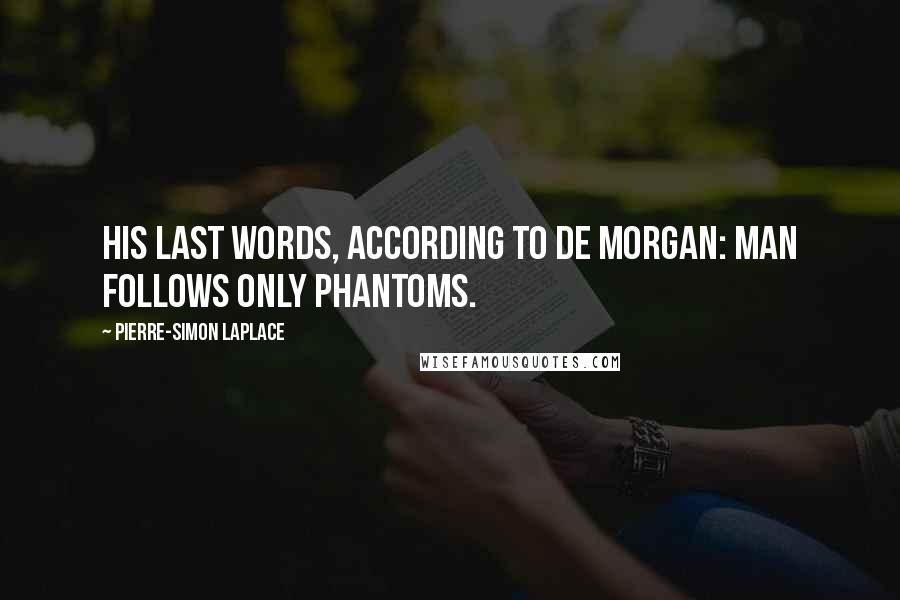 Pierre-Simon Laplace Quotes: His last words, according to De Morgan: Man follows only phantoms.