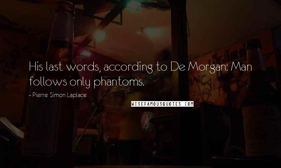 Pierre-Simon Laplace Quotes: His last words, according to De Morgan: Man follows only phantoms.