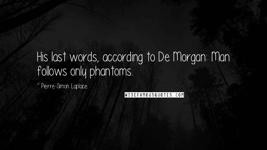 Pierre-Simon Laplace Quotes: His last words, according to De Morgan: Man follows only phantoms.