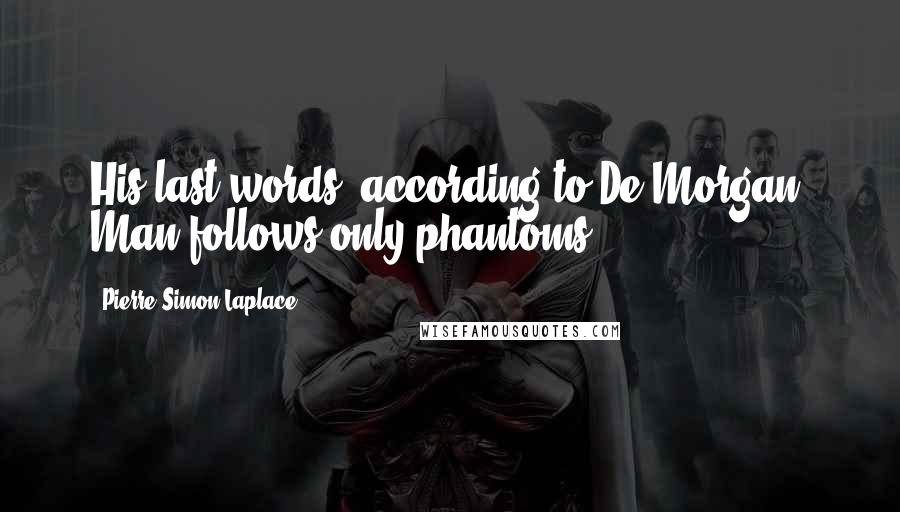 Pierre-Simon Laplace Quotes: His last words, according to De Morgan: Man follows only phantoms.
