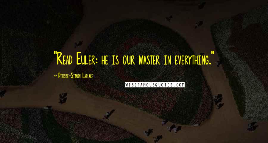 Pierre-Simon Laplace Quotes: "Read Euler: he is our master in everything."