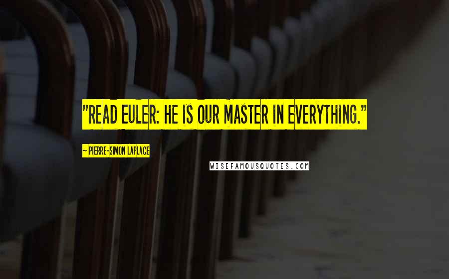 Pierre-Simon Laplace Quotes: "Read Euler: he is our master in everything."